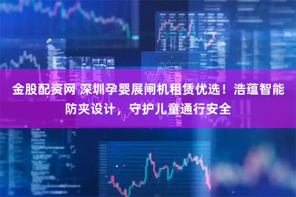 金股配资网 深圳孕婴展闸机租赁优选！浩蕴智能防夹设计，守护儿童通行安全