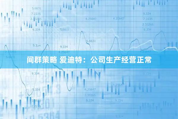 间群策略 爱迪特：公司生产经营正常