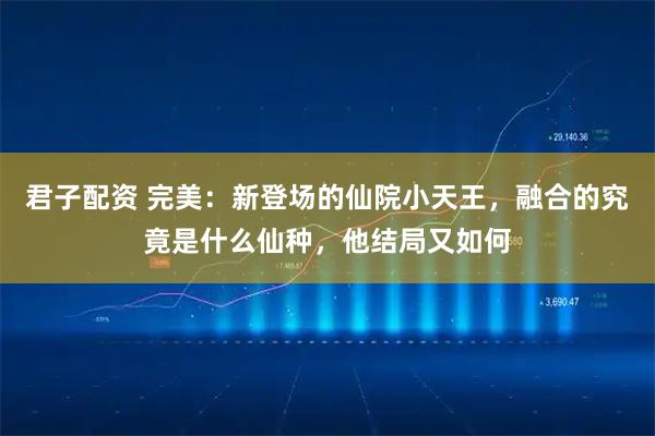 君子配资 完美：新登场的仙院小天王，融合的究竟是什么仙种，他结局又如何
