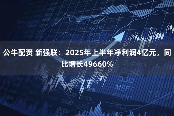 公牛配资 新强联：2025年上半年净利润4亿元，同比增长49660%