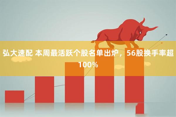 弘大速配 本周最活跃个股名单出炉,56股换手率超100%