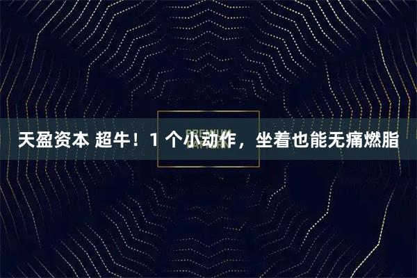 天盈资本 超牛！1 个小动作，坐着也能无痛燃脂
