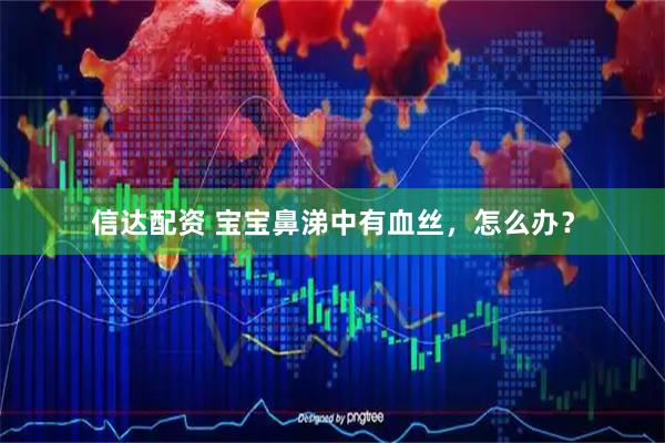 信达配资 宝宝鼻涕中有血丝，怎么办？
