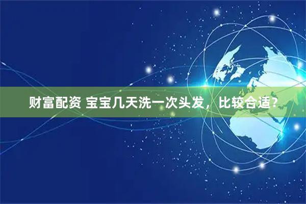财富配资 宝宝几天洗一次头发，比较合适？