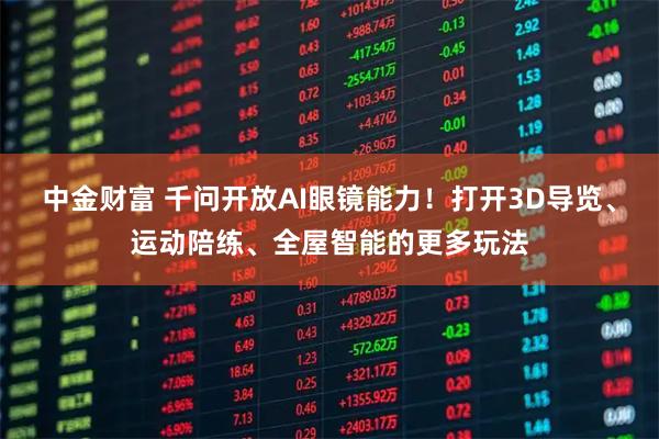 中金财富 千问开放AI眼镜能力！打开3D导览、运动陪练、全屋智能的更多玩法
