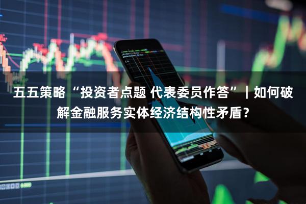 五五策略 “投资者点题 代表委员作答”｜如何破解金融服务实体经济结构性矛盾？