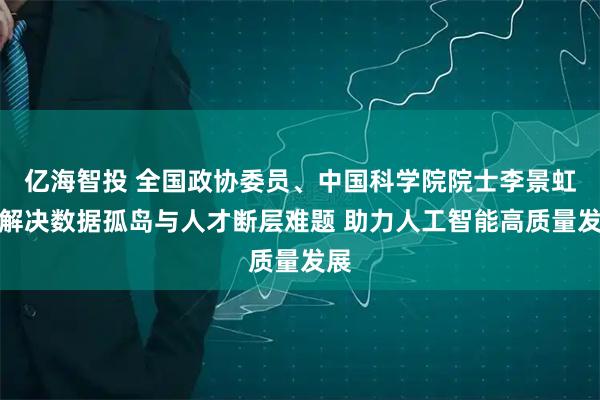 亿海智投 全国政协委员、中国科学院院士李景虹：解决数据孤岛与人才断层难题 助力人工智能高质量发展