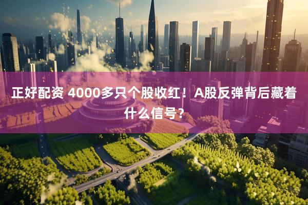 正好配资 4000多只个股收红！A股反弹背后藏着什么信号？