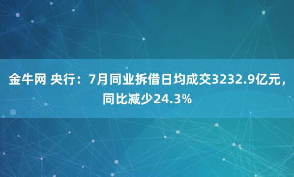 金牛网 央行:7月同业拆借日均成交3232.9亿元,同比减少24.3%